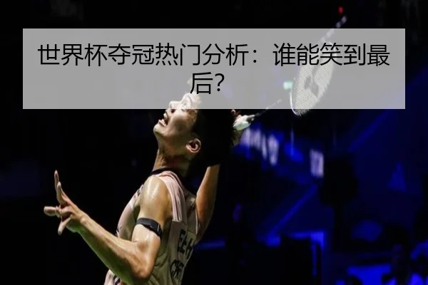 世界杯夺冠热门分析：谁能笑到最后？