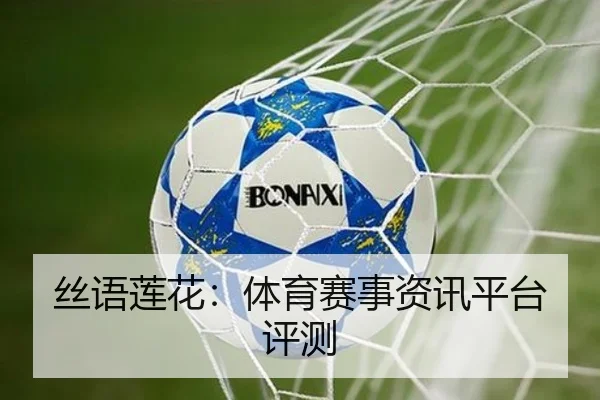 丝语莲花：体育赛事资讯平台评测