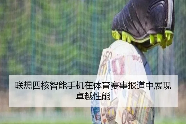 联想四核智能手机在体育赛事报道中展现卓越性能