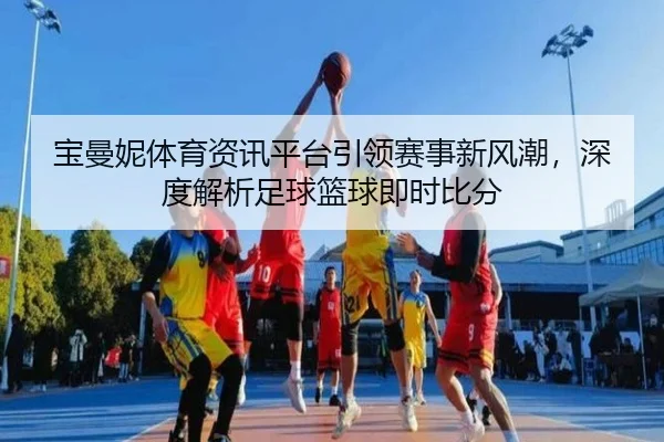 宝曼妮体育资讯平台引领赛事新风潮，深度解析足球篮球即时比分