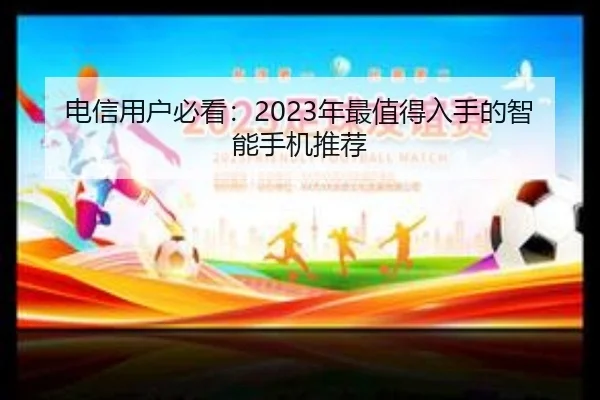 电信用户必看：2023年最值得入手的智能手机推荐