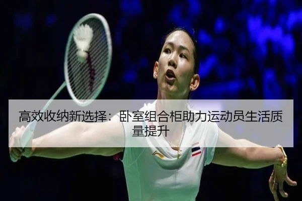 高效收纳新选择：卧室组合柜助力运动员生活质量提升