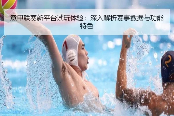 意甲联赛新平台试玩体验：深入解析赛事数据与功能特色